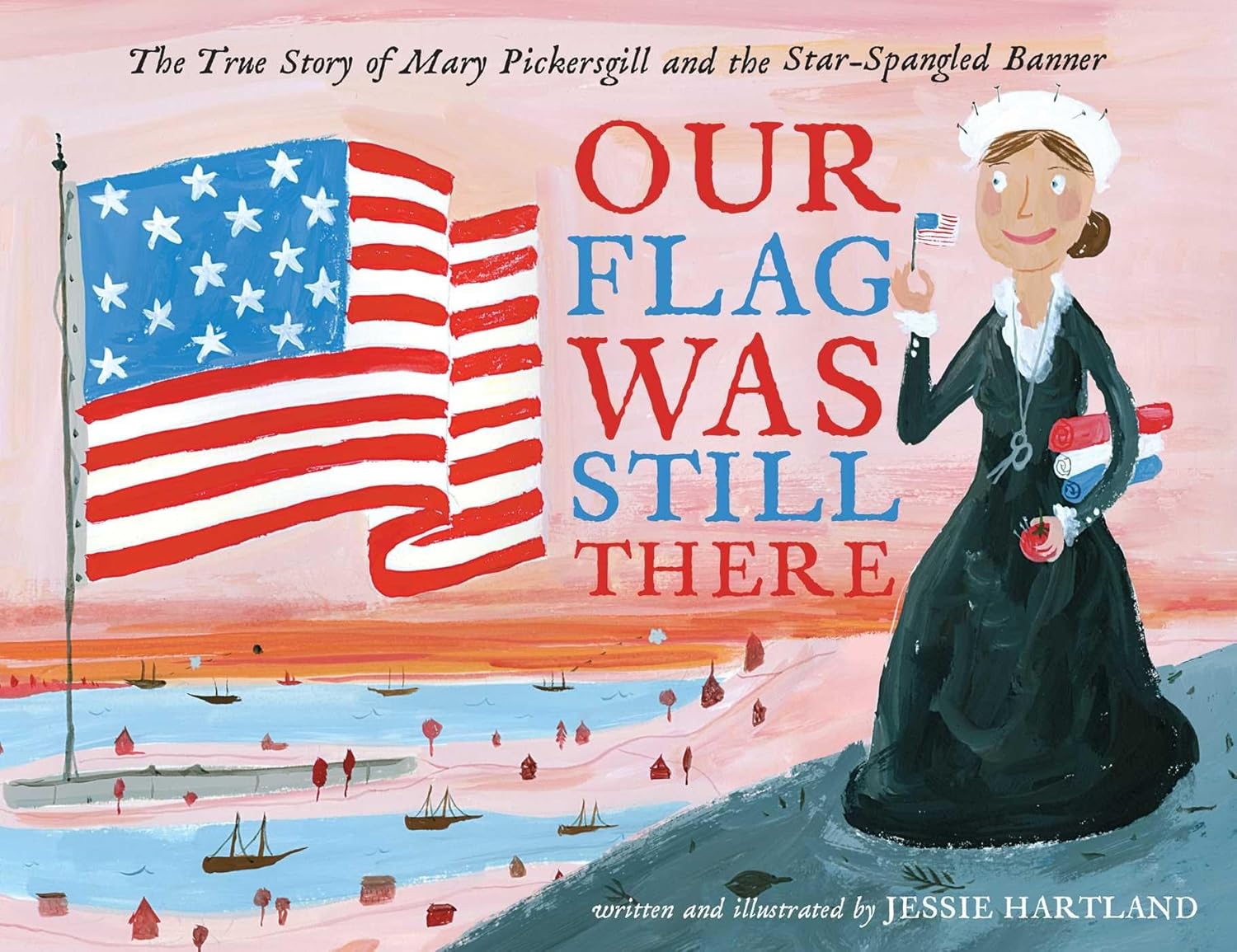 Our Flag Was Still There Our Flag Was Still There: The True Story of Mary Pickersgill and the Star-Spangled Banner by Jessie Hartland.